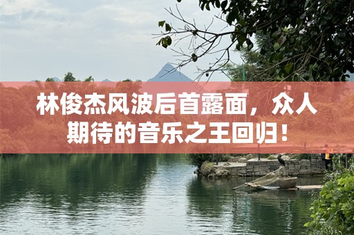 林俊杰风波后首露面，众人期待的音乐之王回归！