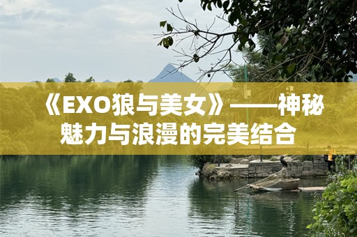 《EXO狼与美女》——神秘魅力与浪漫的完美结合