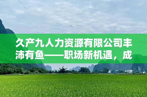 久产九人力资源有限公司丰沛有鱼——职场新机遇，成就梦想未来