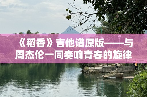 《稻香》吉他谱原版——与周杰伦一同奏响青春的旋律