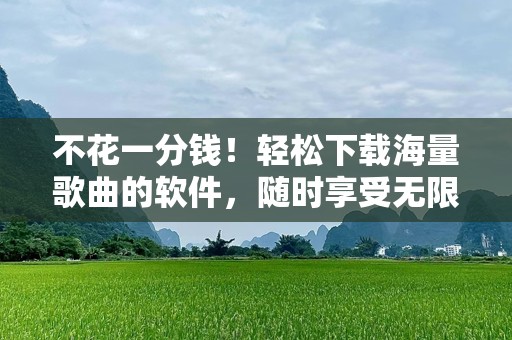 不花一分钱！轻松下载海量歌曲的软件，随时享受无限音乐乐趣