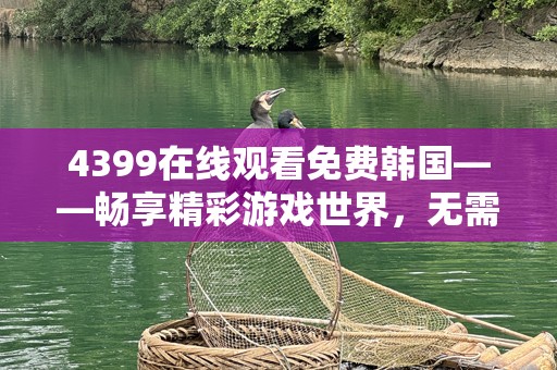 4399在线观看免费韩国——畅享精彩游戏世界，无需等待！