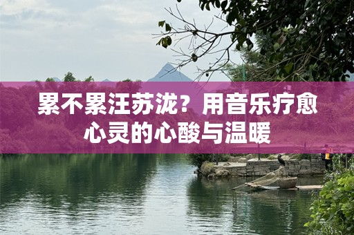 累不累汪苏泷？用音乐疗愈心灵的心酸与温暖