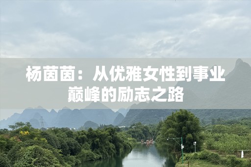 杨茵茵：从优雅女性到事业巅峰的励志之路