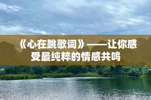 《心在跳歌词》——让你感受最纯粹的情感共鸣