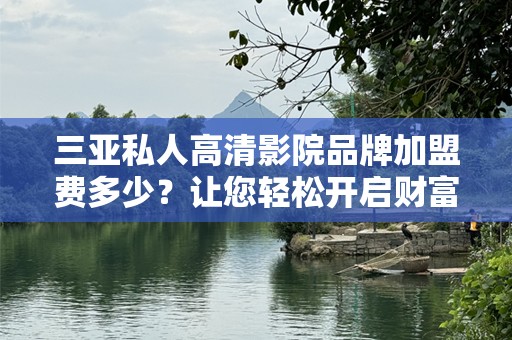三亚私人高清影院品牌加盟费多少？让您轻松开启财富之门