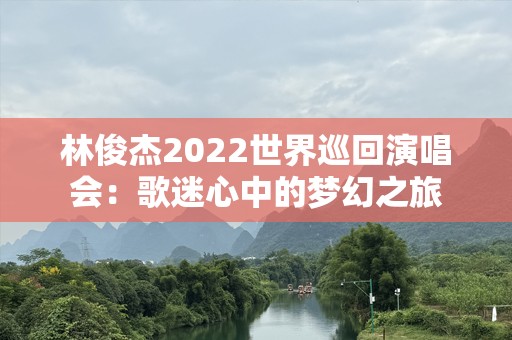 林俊杰2022世界巡回演唱会：歌迷心中的梦幻之旅