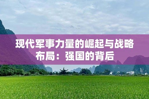 现代军事力量的崛起与战略布局：强国的背后