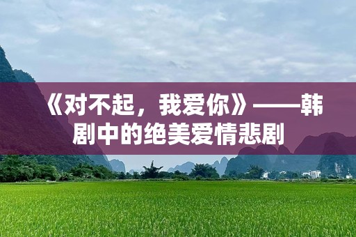 《对不起，我爱你》——韩剧中的绝美爱情悲剧