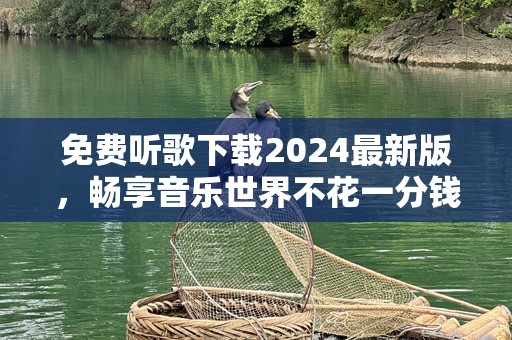 免费听歌下载2024最新版，畅享音乐世界不花一分钱！
