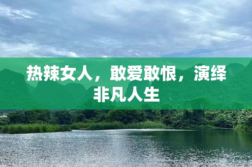 热辣女人，敢爱敢恨，演绎非凡人生