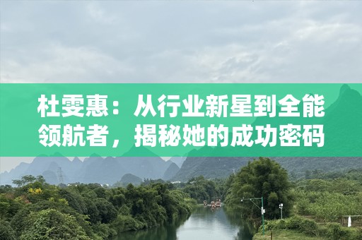 杜雯惠：从行业新星到全能领航者，揭秘她的成功密码