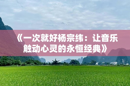 《一次就好杨宗纬：让音乐触动心灵的永恒经典》