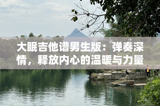 大眠吉他谱男生版：弹奏深情，释放内心的温暖与力量