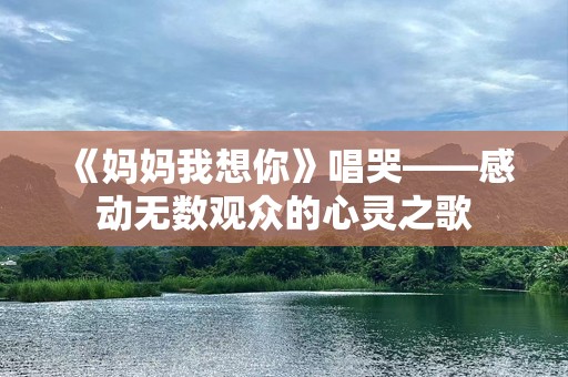 《妈妈我想你》唱哭——感动无数观众的心灵之歌