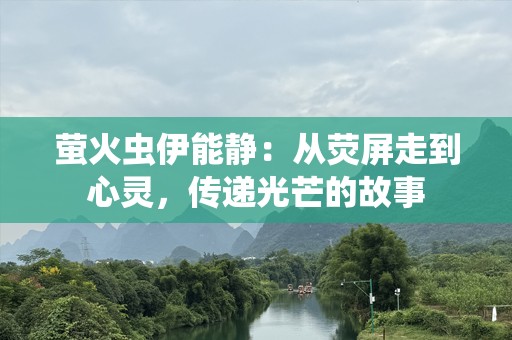 萤火虫伊能静：从荧屏走到心灵，传递光芒的故事