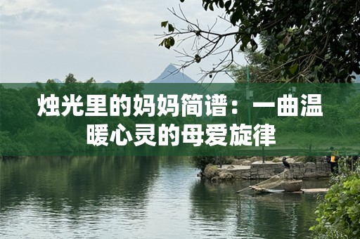 烛光里的妈妈简谱：一曲温暖心灵的母爱旋律