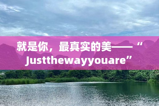 就是你，最真实的美——“Justthewayyouare”