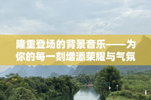 隆重登场的背景音乐——为你的每一刻增添荣耀与气氛