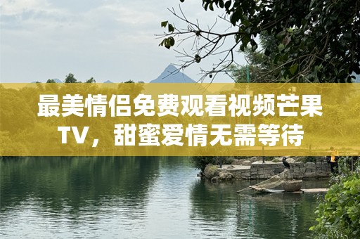最美情侣免费观看视频芒果TV，甜蜜爱情无需等待