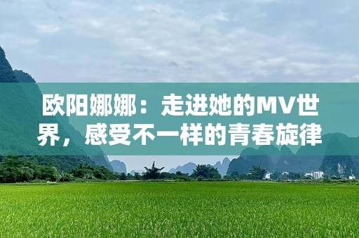 欧阳娜娜：走进她的MV世界，感受不一样的青春旋律