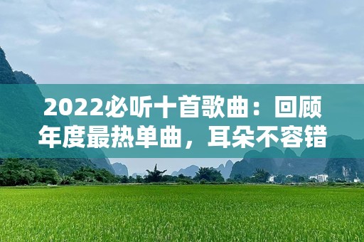 2022必听十首歌曲：回顾年度最热单曲，耳朵不容错过！