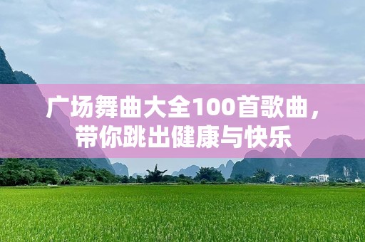 广场舞曲大全100首歌曲，带你跳出健康与快乐