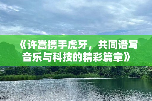 《许嵩携手虎牙，共同谱写音乐与科技的精彩篇章》