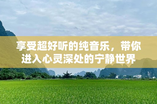 享受超好听的纯音乐，带你进入心灵深处的宁静世界
