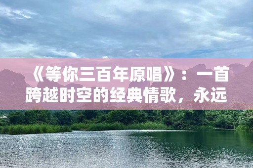 《等你三百年原唱》：一首跨越时空的经典情歌，永远回荡在心中