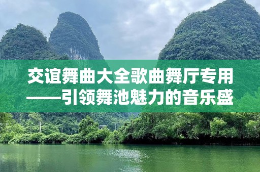 交谊舞曲大全歌曲舞厅专用——引领舞池魅力的音乐盛宴