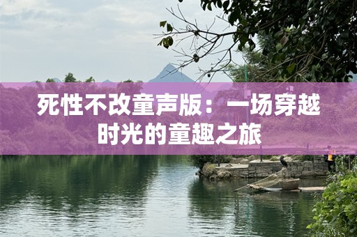 死性不改童声版：一场穿越时光的童趣之旅