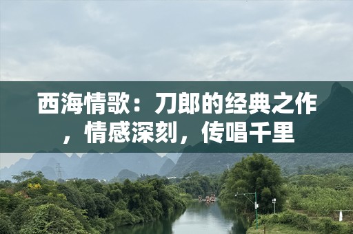 西海情歌：刀郎的经典之作，情感深刻，传唱千里