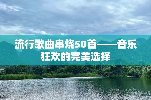 流行歌曲串烧50首——音乐狂欢的完美选择