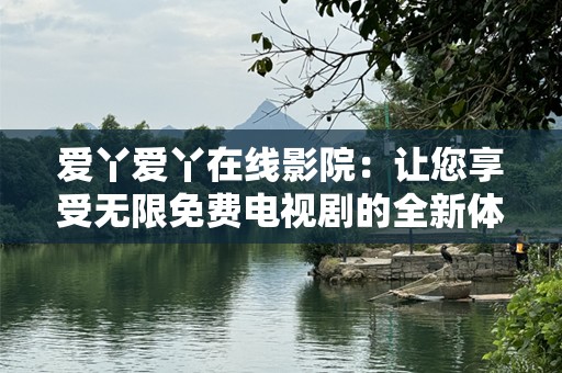 爱丫爱丫在线影院：让您享受无限免费电视剧的全新体验