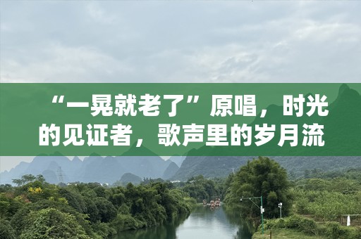 “一晃就老了”原唱，时光的见证者，歌声里的岁月流转
