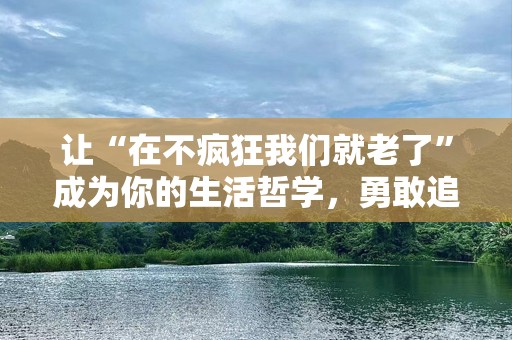 让“在不疯狂我们就老了”成为你的生活哲学，勇敢追梦，不负韶华