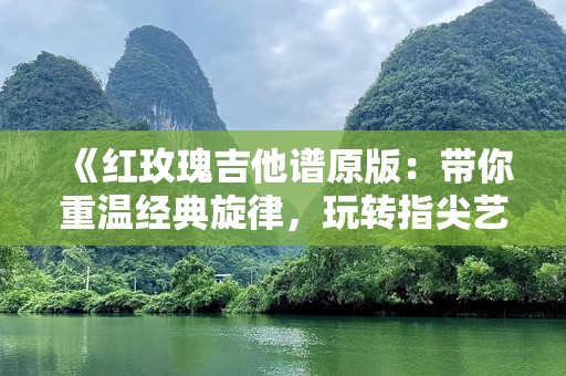 《红玫瑰吉他谱原版：带你重温经典旋律，玩转指尖艺术》
