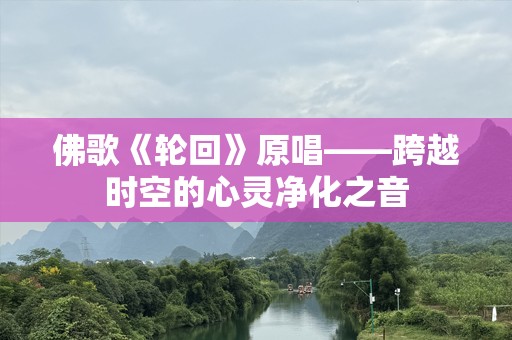佛歌《轮回》原唱——跨越时空的心灵净化之音