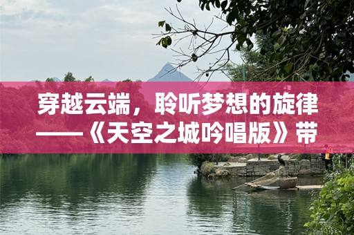 穿越云端，聆听梦想的旋律——《天空之城吟唱版》带你飞翔