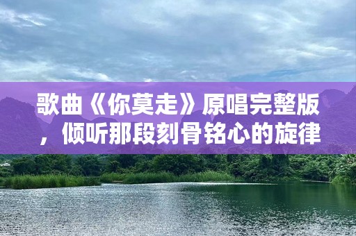 歌曲《你莫走》原唱完整版，倾听那段刻骨铭心的旋律