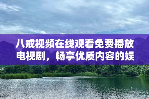 八戒视频在线观看免费播放电视剧，畅享优质内容的娱乐盛宴！