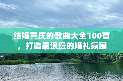 结婚喜庆的歌曲大全100首，打造最浪漫的婚礼氛围