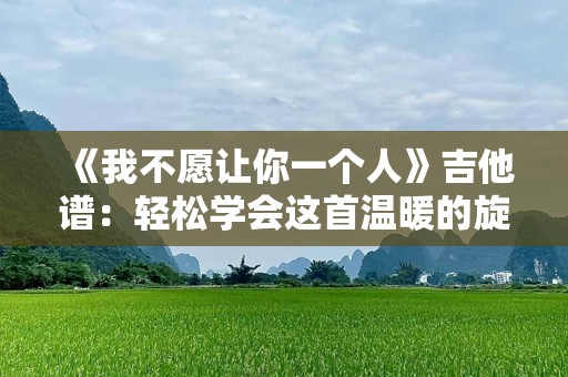 《我不愿让你一个人》吉他谱：轻松学会这首温暖的旋律