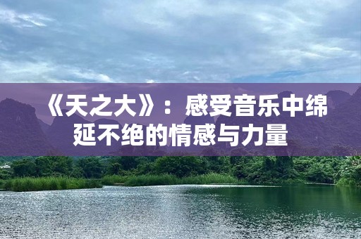 《天之大》：感受音乐中绵延不绝的情感与力量