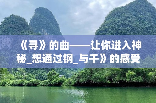 《寻》的曲——让你进入神秘_想通过钢_与千》的感受崎骏的魔世界吗？电影的音乐作品成为了无数迷和音乐爱好略《千与千中的经典。琴作为的，还观众在音符中领略到的的秘密。