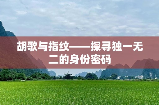 胡歌与指纹——探寻独一无二的身份密码