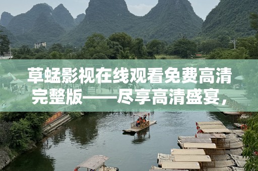 草蜢影视在线观看免费高清完整版——尽享高清盛宴，快乐无极限