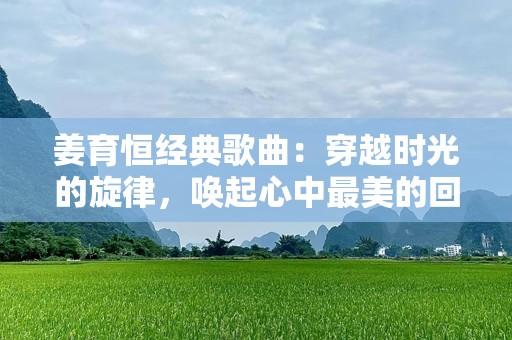 姜育恒经典歌曲：穿越时光的旋律，唤起心中最美的回忆