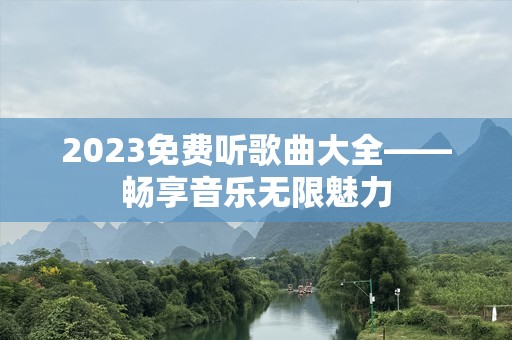 2023免费听歌曲大全——畅享音乐无限魅力